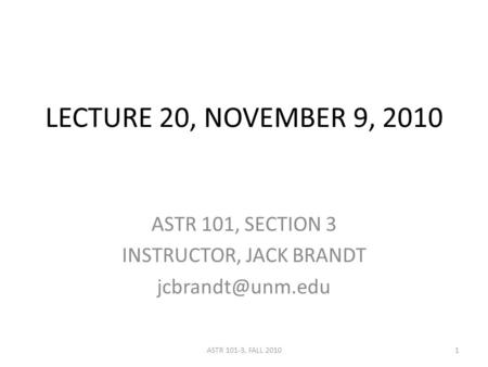 LECTURE 20, NOVEMBER 9, 2010 ASTR 101, SECTION 3 INSTRUCTOR, JACK BRANDT 1ASTR 101-3, FALL 2010.