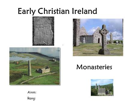 Early Christian Ireland Ainm: Rang: Monasteries. Monasteries were places where groups of men or women could live together and worship God. The men were.