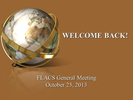 WELCOME BACK! FLACS General Meeting October 25, 2013.