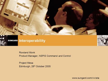 SUNGARD www.sungard.com/vivista Rowland Monk Product Manager, NSPIS Command and Control Project Mesa Edinburgh, 26 th October 2005 Interoperability.