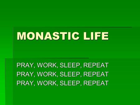 MONASTIC LIFE PRAY, WORK, SLEEP, REPEAT St. Benedict  Born 480 A.D. in Italy  Moved away to live alone and pray.  Joined later by others  “Little.