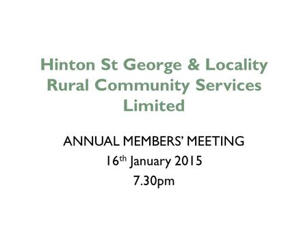 Hinton St George & Locality Rural Community Services Limited ANNUAL MEMBERS’ MEETING 16 th January 2015 7.30pm.