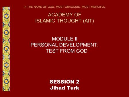 IN THE NAME OF GOD, MOST GRACIOUS, MOST MERCIFUL ACADEMY OF ISLAMIC THOUGHT (AIT) MODULE II PERSONAL DEVELOPMENT: TEST FROM GOD SESSION 2 Jihad Turk.