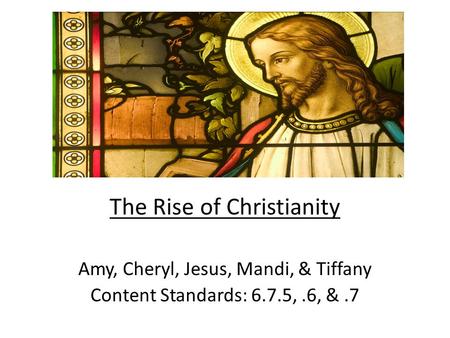 The Rise of Christianity Amy, Cheryl, Jesus, Mandi, & Tiffany Content Standards: 6.7.5,.6, &.7.