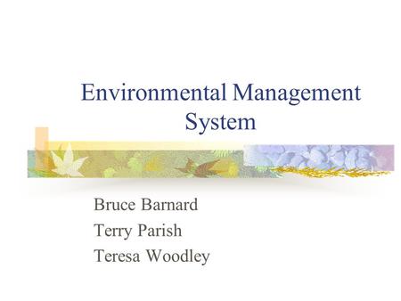 Environmental Management System Bruce Barnard Terry Parish Teresa Woodley.