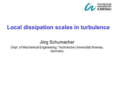 Jörg Schumacher Dept. of Mechanical Engineering, Technische Universität Ilmenau, Germany Local dissipation scales in turbulence.