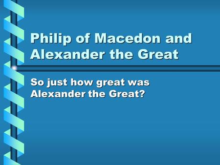 Philip of Macedon and Alexander the Great So just how great was Alexander the Great?