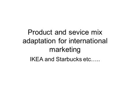 Product and sevice mix adaptation for international marketing IKEA and Starbucks etc…..