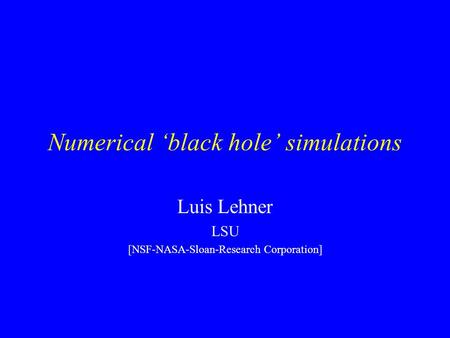 Numerical ‘black hole’ simulations Luis Lehner LSU [NSF-NASA-Sloan-Research Corporation]