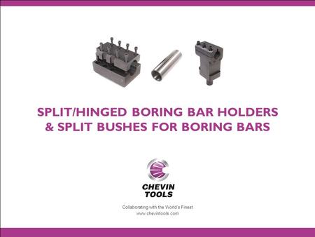 Collaborating with the World’s Finest www.chevintools.com SPLIT/HINGED BORING BAR HOLDERS & SPLIT BUSHES FOR BORING BARS.