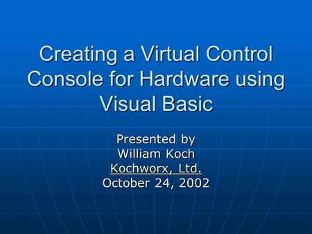 Creating a Virtual Control Console for Hardware using Visual Basic Presented by William Koch Kochworx, Ltd. Kochworx, Ltd. October 24, 2002.