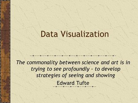 Data Visualization The commonality between science and art is in trying to see profoundly - to develop strategies of seeing and showing Edward Tufte.