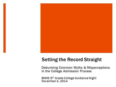 Setting the Record Straight Debunking Common Myths & Misperceptions in the College Admission Process BHHS 9 th Grade College Guidance Night November 4,