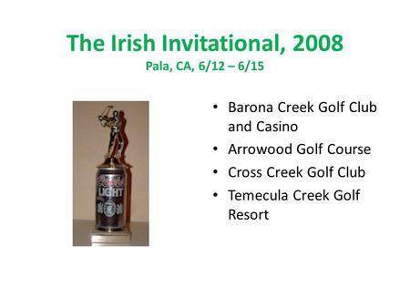 The Irish Invitational, 2008 Pala, CA, 6/12 – 6/15 Barona Creek Golf Club and Casino Arrowood Golf Course Cross Creek Golf Club Temecula Creek Golf Resort.