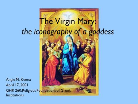 The Virgin Mary: the iconography of a goddess Angie M. Kenna April 17, 2001 GHR 260:Religious Foundations of Greek Institutions.