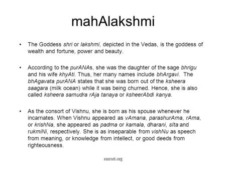 Smruti.org mahAlakshmi The Goddess shri or lakshmi, depicted in the Vedas, is the goddess of wealth and fortune, power and beauty. According to the purANAs,