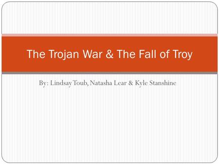 By: Lindsay Toub, Natasha Lear & Kyle Stanshine The Trojan War & The Fall of Troy.