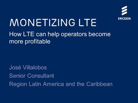 Monetizing LTE How LTE can help operators become more profitable José Villalobos Senior Consultant Region Latin America and the Caribbean.