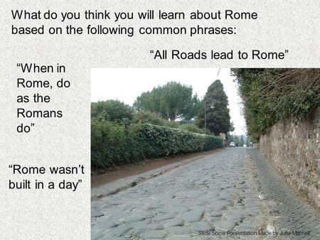 “All Roads lead to Rome” What do you think you will learn about Rome based on the following common phrases: “When in Rome, do as the Romans do” “Rome wasn’t.