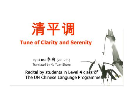 清平调 Tune of Clarity and Serenity By Li Bai 李白 (701-761) Translated by Xu Yuan-Zhong Recital by students in Level 4 class of The UN Chinese Language Programme.