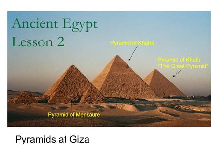 Ancient Egypt Lesson 2 Pyramids at Giza Pyramid of Menkaure Pyramid of Khafre Pyramid of Khufu “The Great Pyramid”