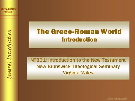 General Introduction Greco-roman World Greco-Roman World NT301: Introduction to the New Testament New Brunswick Theological Seminary Virginia Wiles The.