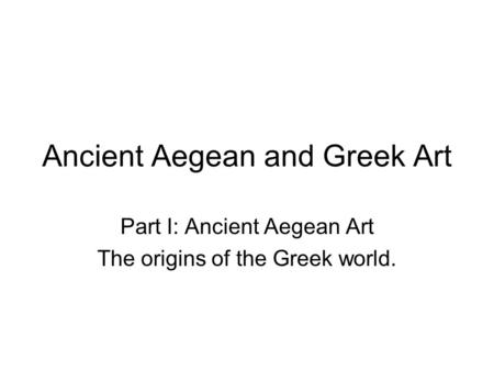 Ancient Aegean and Greek Art Part I: Ancient Aegean Art The origins of the Greek world.