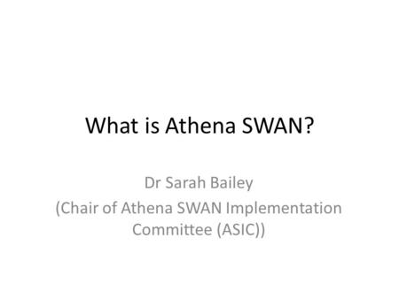 What is Athena SWAN? Dr Sarah Bailey (Chair of Athena SWAN Implementation Committee (ASIC))