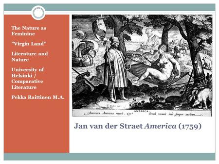 Jan van der Straet America (1759) The Nature as Feminine ”Virgin Land” Literature and Nature University of Helsinki / Comparative Literature Pekka Raittinen.