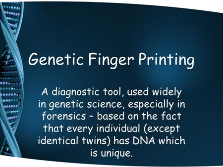 Genetic Finger Printing A diagnostic tool, used widely in genetic science, especially in forensics – based on the fact that every individual (except identical.