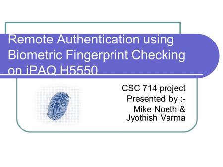 Remote Authentication using Biometric Fingerprint Checking on iPAQ H5550 CSC 714 project Presented by :- Mike Noeth & Jyothish Varma.