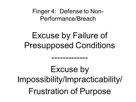 Finger 4: Defense to Non- Performance/Breach Excuse by Failure of Presupposed Conditions ------------- Excuse by Impossibility/Impracticability/ Frustration.