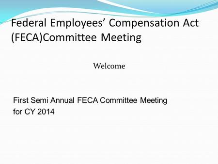 Federal Employees’ Compensation Act (FECA)Committee Meeting Welcome First Semi Annual FECA Committee Meeting for CY 2014.