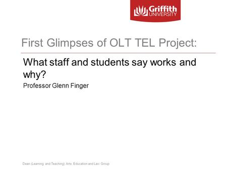 Dean (Learning and Teaching) Arts, Education and Law Group First Glimpses of OLT TEL Project: What staff and students say works and why? Professor Glenn.