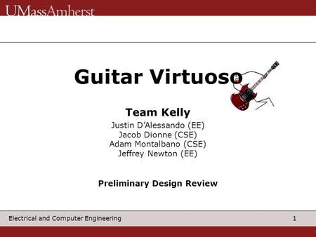 1 Electrical and Computer Engineering Guitar Virtuos Justin D’Alessando (EE) Jacob Dionne (CSE) Adam Montalbano (CSE) Jeffrey Newton (EE) Team Kelly Preliminary.