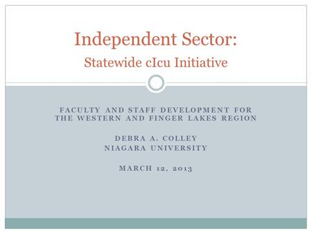 FACULTY AND STAFF DEVELOPMENT FOR THE WESTERN AND FINGER LAKES REGION DEBRA A. COLLEY NIAGARA UNIVERSITY MARCH 12, 2013 Independent Sector: Statewide cIcu.