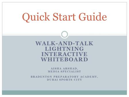 WALK-AND-TALK LIGHTNING INTERACTIVE WHITEBOARD AISHA ARSHAD, MEDIA SPECIALIST BRADENTON PREPARATORY ACADEMY, DUBAI SPORTS CITY Quick Start Guide.