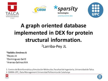 A graph oriented database implemented in DEX for protein structural information. 2 Larriba-Pey JL 1 Valdés-Jiménez A 1 Reyes JA 2 Dominguez-Sal D 1 Arenas-Salinas.