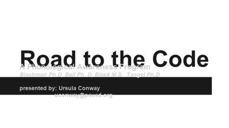 Road to the Code A Phonological Awareness Program Blachman Ph.D, Ball Ph. D, Black M.S., Tangel Ph.D presented by: Ursula Conway