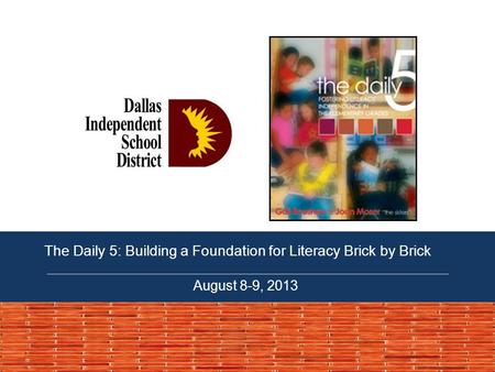 The Daily 5: Building a Foundation for Literacy Brick by Brick August 8-9, 2013.