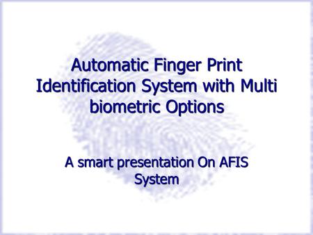 Automatic Finger Print Identification System with Multi biometric Options A smart presentation On AFIS System.