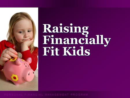 P E R S O N A L F I N A N C I A L M A N A G E M E N T P R O G R A M Raising Financially Fit Kids.