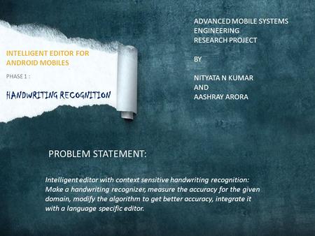 INTELLIGENT EDITOR FOR ANDROID MOBILES PHASE 1 : HANDWRITING RECOGNITION ADVANCED MOBILE SYSTEMS ENGINEERING RESEARCH PROJECT BY NITYATA N KUMAR AND AASHRAY.
