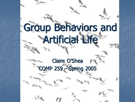 Group Behaviors and Artificial Life Claire O’Shea COMP 259 – Spring 2005.