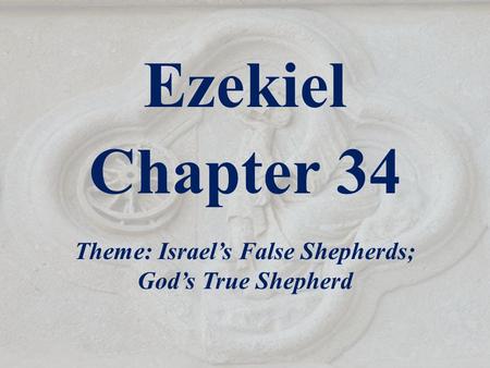 Ezekiel Chapter 34 Theme: Israel’s False Shepherds; God’s True Shepherd.