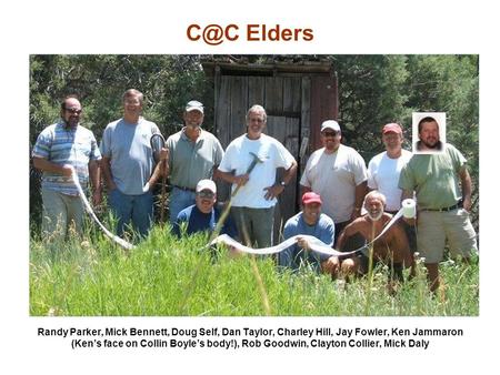 Elders Randy Parker, Mick Bennett, Doug Self, Dan Taylor, Charley Hill, Jay Fowler, Ken Jammaron (Ken’s face on Collin Boyle’s body!), Rob Goodwin,