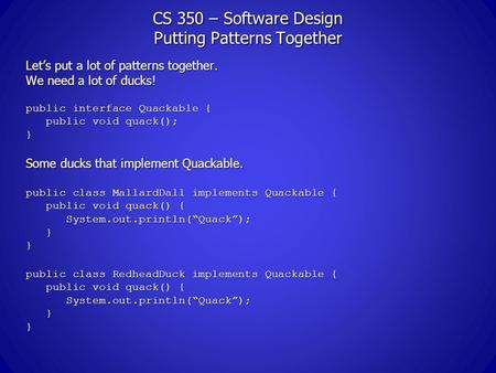 CS 350 – Software Design Putting Patterns Together Let’s put a lot of patterns together. We need a lot of ducks! public interface Quackable { public void.