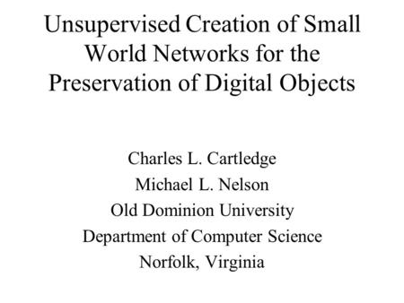 Unsupervised Creation of Small World Networks for the Preservation of Digital Objects Charles L. Cartledge Michael L. Nelson Old Dominion University Department.