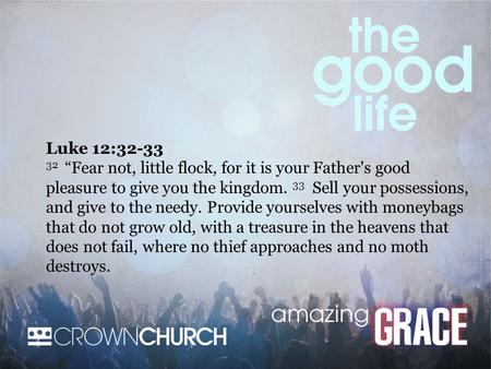 Luke 12:32-33 32 “Fear not, little flock, for it is your Father's good pleasure to give you the kingdom. 33 Sell your possessions, and give to the needy.