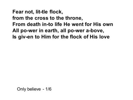 Fear not, lit-tle flock, from the cross to the throne, From death in-to life He went for His own All po-wer in earth, all po-wer a-bove, Is giv-en to Him.